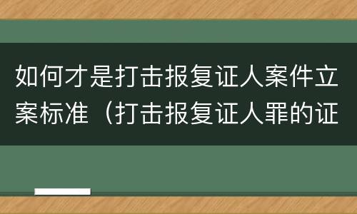 如何才是打击报复证人案件立案标准（打击报复证人罪的证人范围）
