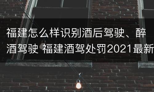 福建怎么样识别酒后驾驶、醉酒驾驶 福建酒驾处罚2021最新标准