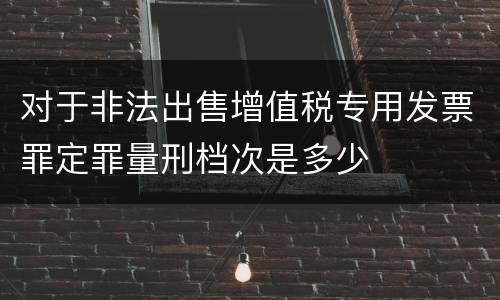 对于非法出售增值税专用发票罪定罪量刑档次是多少