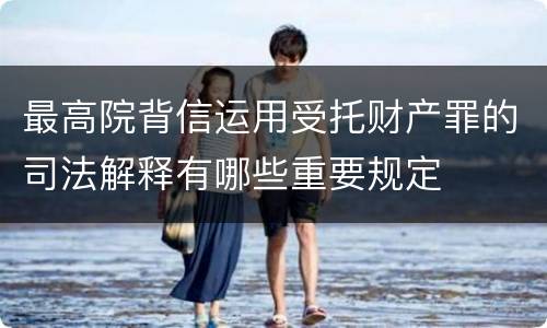 最高院背信运用受托财产罪的司法解释有哪些重要规定