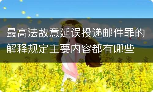 最高法故意延误投递邮件罪的解释规定主要内容都有哪些