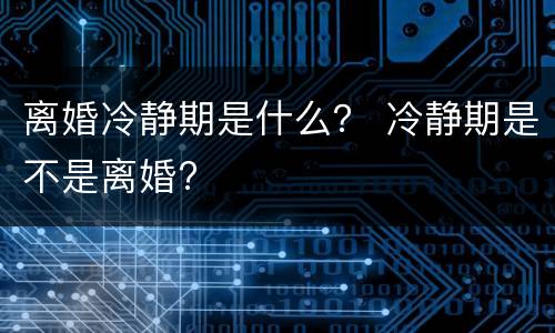 离婚冷静期是什么？ 冷静期是不是离婚?