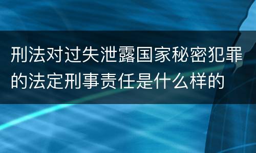 刑法对过失泄露国家秘密犯罪的法定刑事责任是什么样的