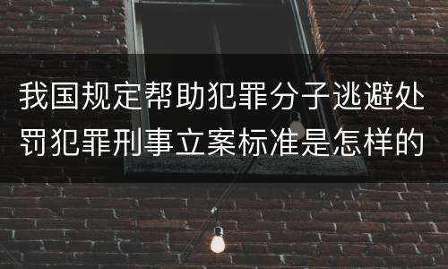 我国规定帮助犯罪分子逃避处罚犯罪刑事立案标准是怎样的