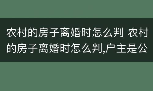 农村的房子离婚时怎么判 农村的房子离婚时怎么判,户主是公公