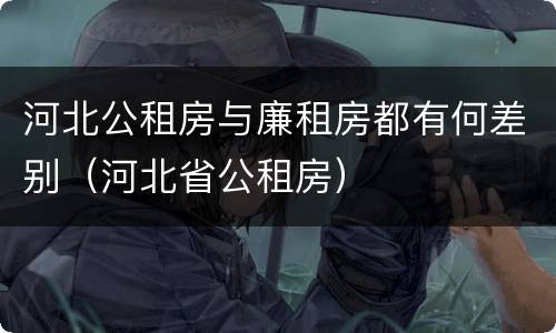 河北公租房与廉租房都有何差别（河北省公租房）