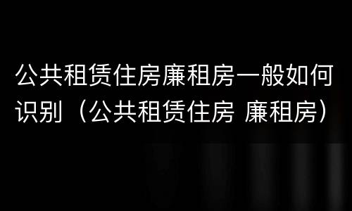 公共租赁住房廉租房一般如何识别（公共租赁住房 廉租房）