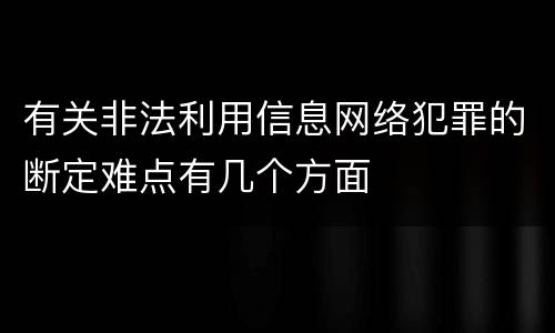 有关非法利用信息网络犯罪的断定难点有几个方面