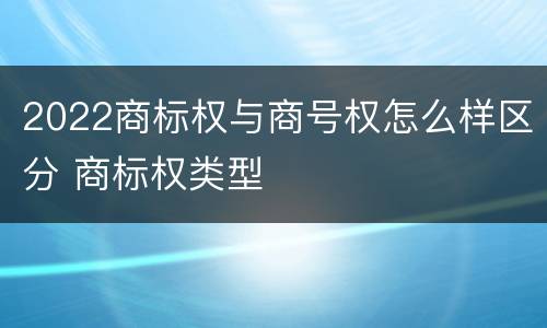 2022商标权与商号权怎么样区分 商标权类型
