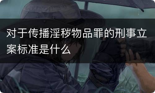 对于传播淫秽物品罪的刑事立案标准是什么
