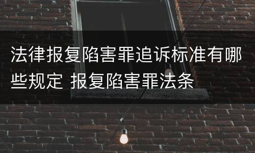 法律报复陷害罪追诉标准有哪些规定 报复陷害罪法条