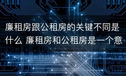 廉租房跟公租房的关键不同是什么 廉租房和公租房是一个意思吗