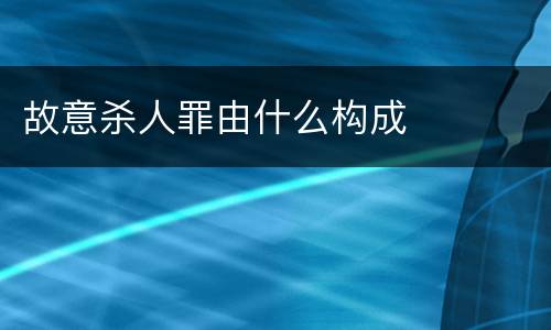 故意杀人罪由什么构成