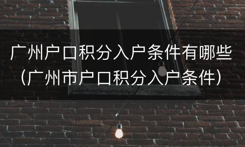 广州户口积分入户条件有哪些（广州市户口积分入户条件）
