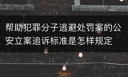 帮助犯罪分子逃避处罚案的公安立案追诉标准是怎样规定