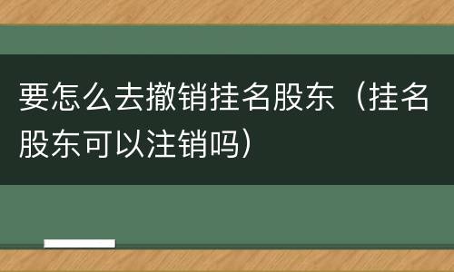 要怎么去撤销挂名股东（挂名股东可以注销吗）