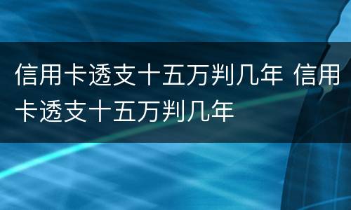信用卡透支十五万判几年 信用卡透支十五万判几年