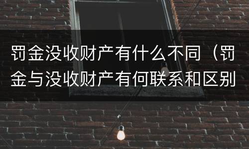 罚金没收财产有什么不同（罚金与没收财产有何联系和区别?）