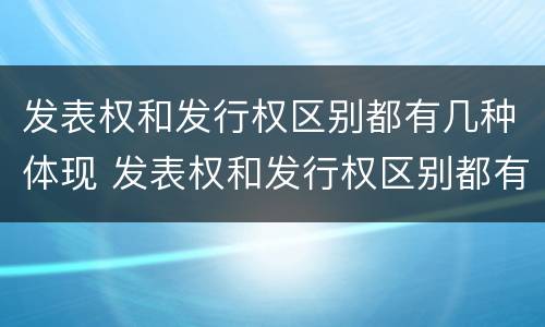 发表权和发行权区别都有几种体现 发表权和发行权区别都有几种体现