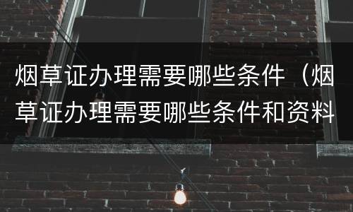 烟草证办理需要哪些条件（烟草证办理需要哪些条件和资料）