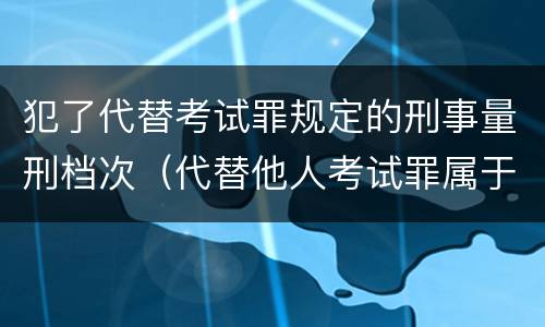 犯了代替考试罪规定的刑事量刑档次（代替他人考试罪属于什么类犯罪）