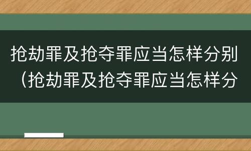 抢劫罪及抢夺罪应当怎样分别（抢劫罪及抢夺罪应当怎样分别判）