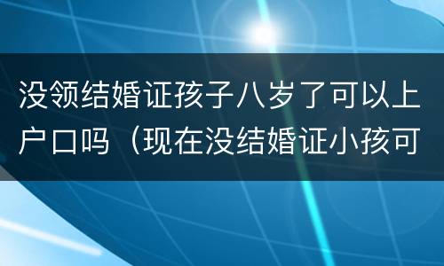 没领结婚证孩子八岁了可以上户口吗（现在没结婚证小孩可以上户不）