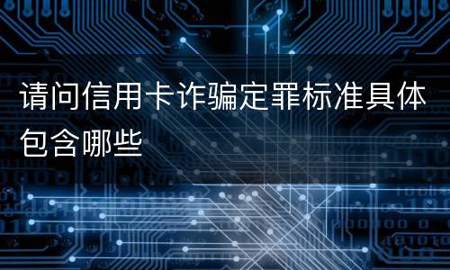 请问信用卡诈骗定罪标准具体包含哪些