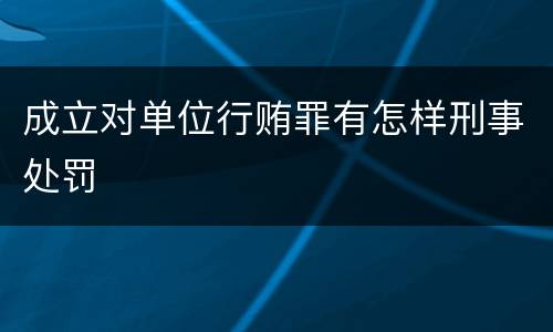 成立对单位行贿罪有怎样刑事处罚