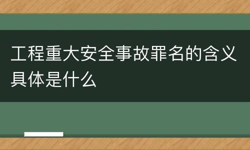 工程重大安全事故罪名的含义具体是什么