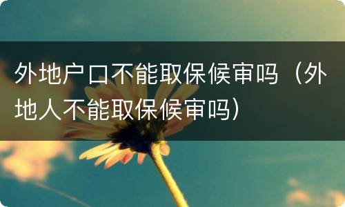 外地户口不能取保候审吗（外地人不能取保候审吗）