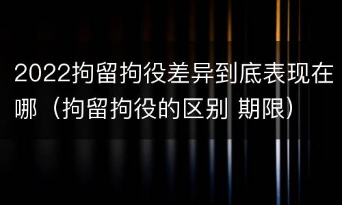2022拘留拘役差异到底表现在哪（拘留拘役的区别 期限）