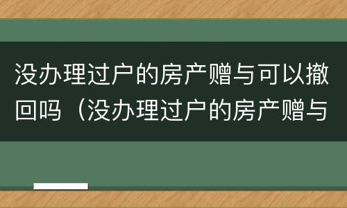 没办理过户的房产赠与可以撤回吗（没办理过户的房产赠与可以撤回吗怎么办）