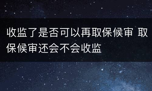 收监了是否可以再取保候审 取保候审还会不会收监