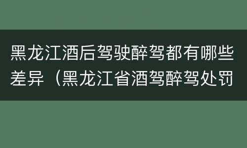 黑龙江酒后驾驶醉驾都有哪些差异（黑龙江省酒驾醉驾处罚标准）