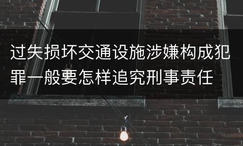 过失损坏交通设施涉嫌构成犯罪一般要怎样追究刑事责任