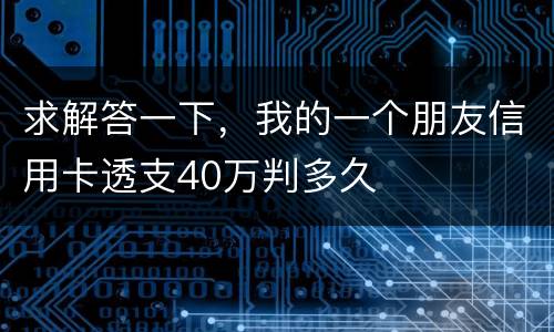 求解答一下，我的一个朋友信用卡透支40万判多久
