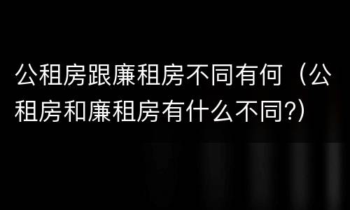 公租房跟廉租房不同有何（公租房和廉租房有什么不同?）