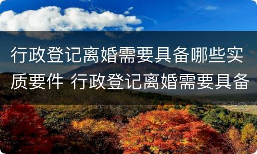 行政登记离婚需要具备哪些实质要件 行政登记离婚需要具备哪些实质要件和条件