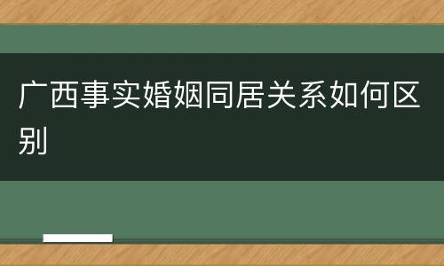 广西事实婚姻同居关系如何区别