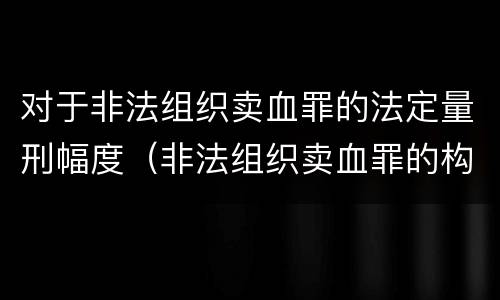 对于非法组织卖血罪的法定量刑幅度（非法组织卖血罪的构成要件）