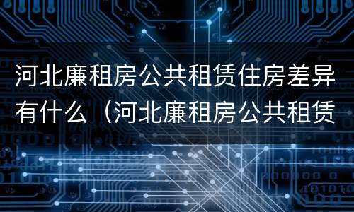 河北廉租房公共租赁住房差异有什么（河北廉租房公共租赁住房差异有什么原因）