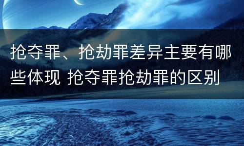 抢夺罪、抢劫罪差异主要有哪些体现 抢夺罪抢劫罪的区别