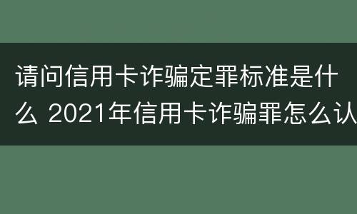 请问信用卡诈骗定罪标准是什么 2021年信用卡诈骗罪怎么认定