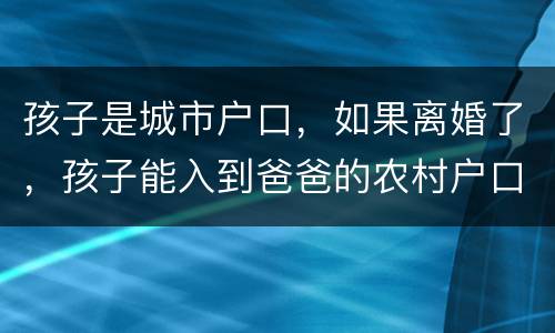 孩子是城市户口，如果离婚了，孩子能入到爸爸的农村户口上吗