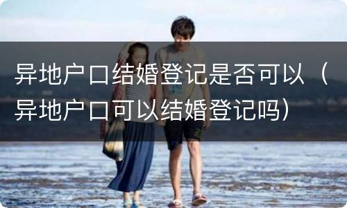 异地户口结婚登记是否可以（异地户口可以结婚登记吗）