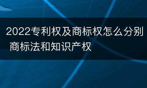 2022专利权及商标权怎么分别 商标法和知识产权