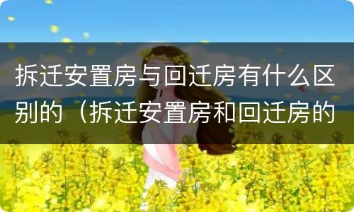 拆迁安置房与回迁房有什么区别的（拆迁安置房和回迁房的区别）