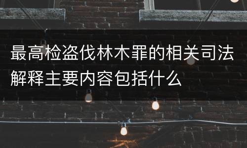 最高检盗伐林木罪的相关司法解释主要内容包括什么