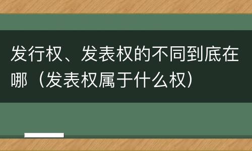 发行权、发表权的不同到底在哪（发表权属于什么权）